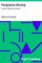 [Gutenberg 30675] • Presbyterian Worship: Its Spirit, Method and History